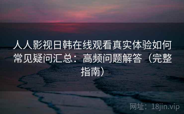 人人影视日韩在线观看真实体验如何常见疑问汇总：高频问题解答（完整指南）