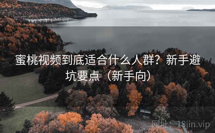 蜜桃视频到底适合什么人群？新手避坑要点（新手向）
