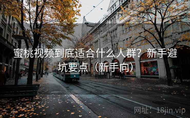 蜜桃视频到底适合什么人群？新手避坑要点（新手向）