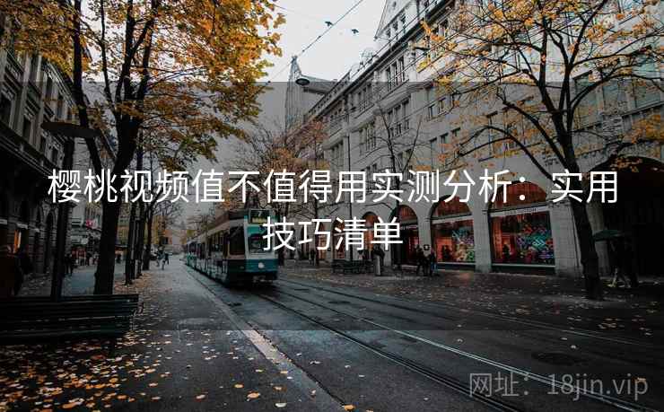 樱桃视频值不值得用实测分析：实用技巧清单