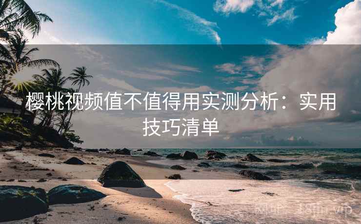 樱桃视频值不值得用实测分析：实用技巧清单