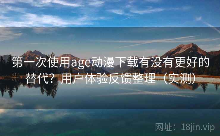 第一次使用age动漫下载有没有更好的替代？用户体验反馈整理（实测）
