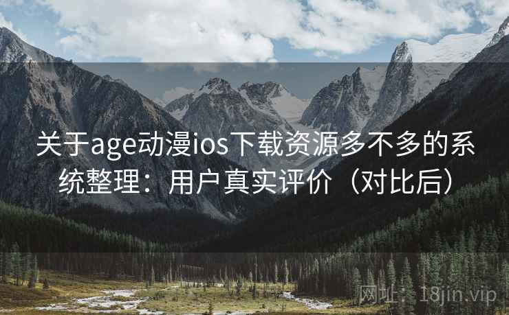 关于age动漫ios下载资源多不多的系统整理：用户真实评价（对比后）