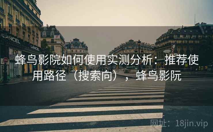 蜂鸟影院如何使用实测分析：推荐使用路径（搜索向），蜂鸟影阮