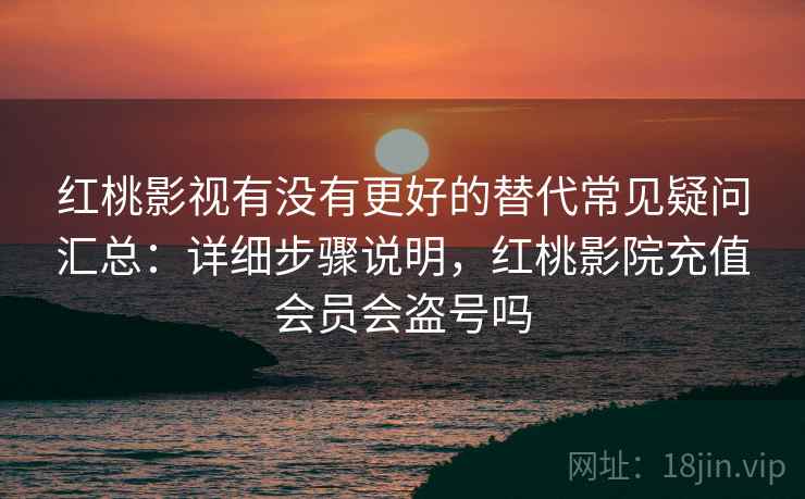 红桃影视有没有更好的替代常见疑问汇总：详细步骤说明，红桃影院充值会员会盗号吗