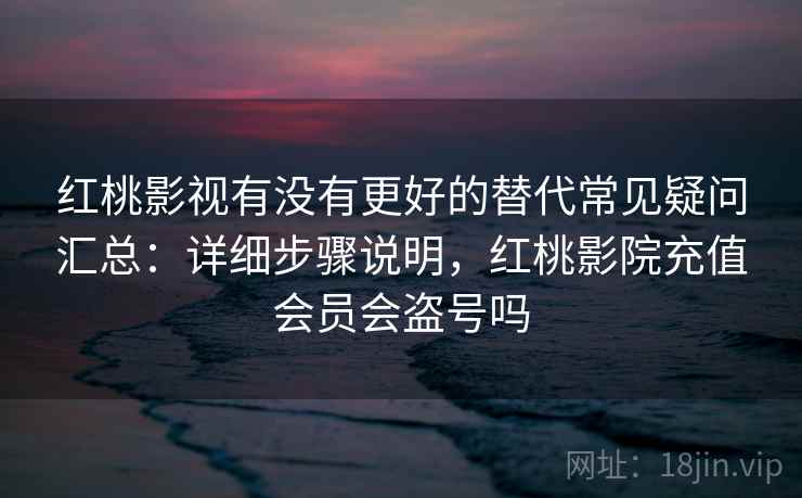 红桃影视有没有更好的替代常见疑问汇总：详细步骤说明，红桃影院充值会员会盗号吗