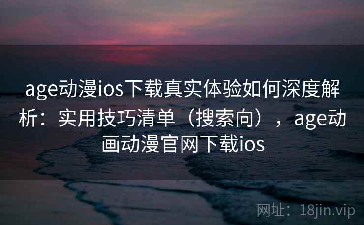 age动漫ios下载真实体验如何深度解析：实用技巧清单（搜索向），age动画动漫官网下载ios