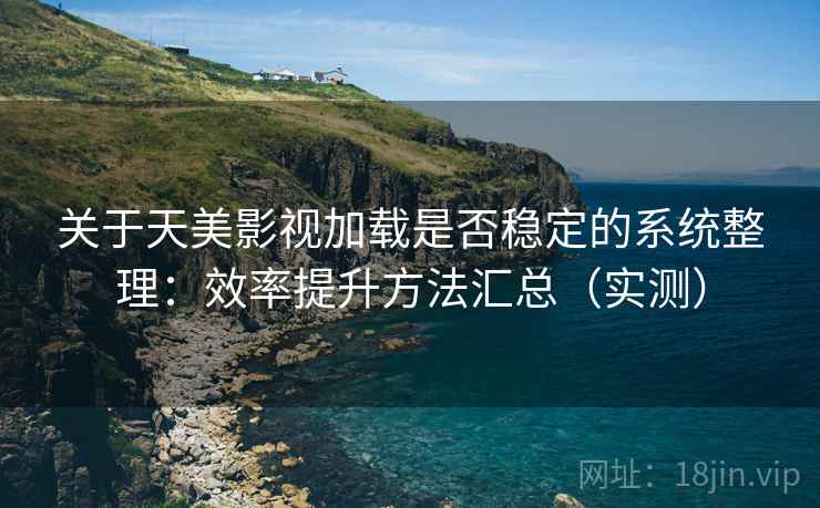 关于天美影视加载是否稳定的系统整理：效率提升方法汇总（实测）