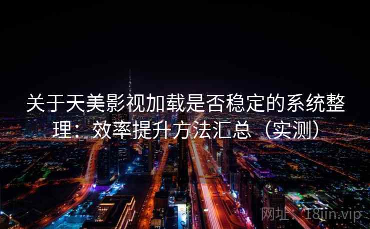 关于天美影视加载是否稳定的系统整理：效率提升方法汇总（实测）
