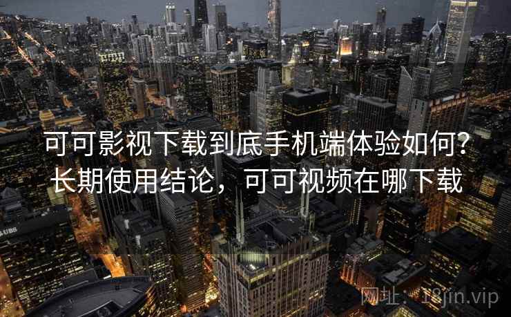 可可影视下载到底手机端体验如何？长期使用结论，可可视频在哪下载