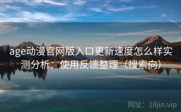 age动漫官网版入口更新速度怎么样实测分析：使用反馈整理（搜索向）