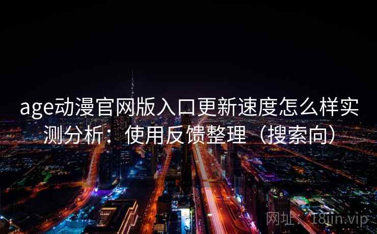 age动漫官网版入口更新速度怎么样实测分析：使用反馈整理（搜索向）