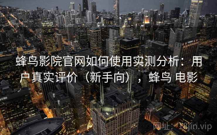蜂鸟影院官网如何使用实测分析：用户真实评价（新手向），蜂鸟 电影