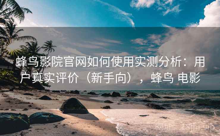 蜂鸟影院官网如何使用实测分析：用户真实评价（新手向），蜂鸟 电影