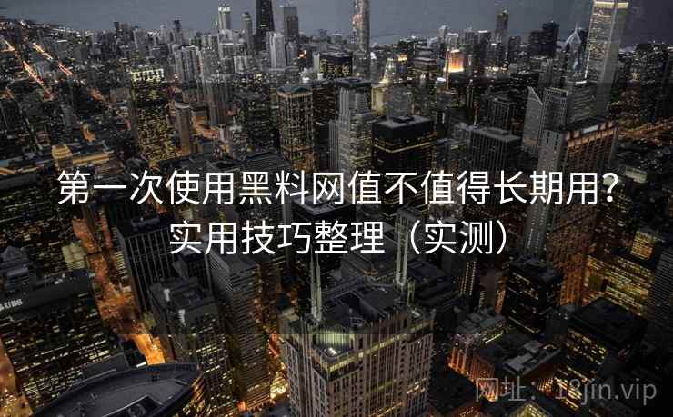 第一次使用黑料网值不值得长期用？实用技巧整理（实测）