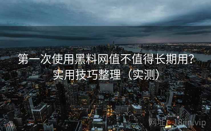 第一次使用黑料网值不值得长期用？实用技巧整理（实测）