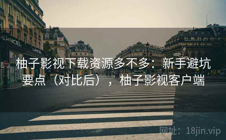 柚子影视下载资源多不多：新手避坑要点（对比后），柚子影视客户端