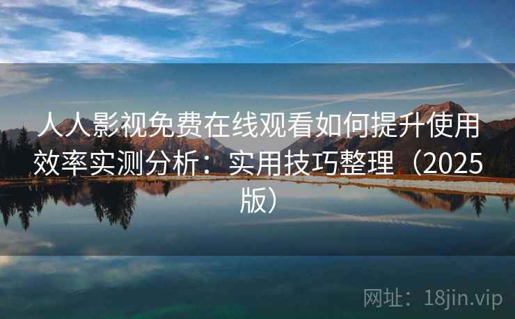 人人影视免费在线观看如何提升使用效率实测分析：实用技巧整理（2025版）