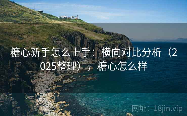 糖心新手怎么上手：横向对比分析（2025整理），糖心怎么样