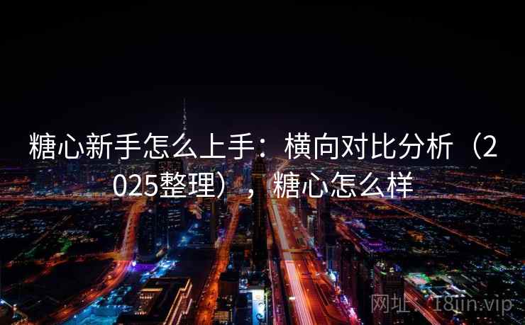 糖心新手怎么上手：横向对比分析（2025整理），糖心怎么样