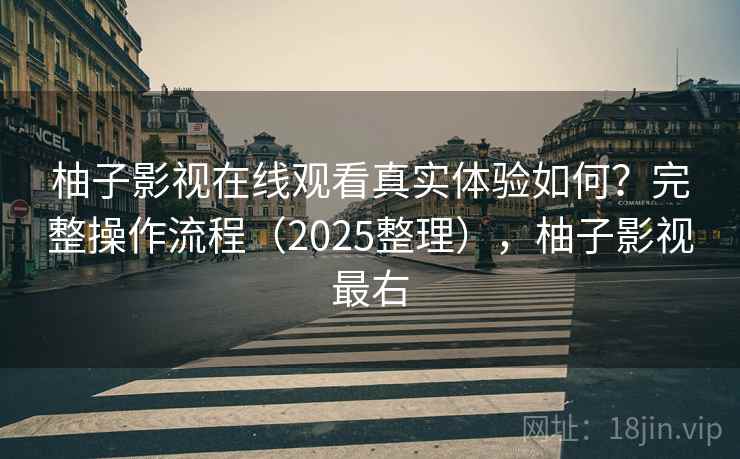 柚子影视在线观看真实体验如何？完整操作流程（2025整理），柚子影视最右