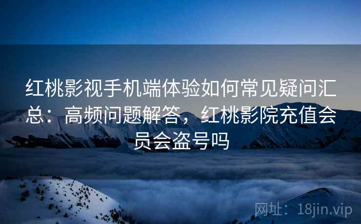 红桃影视手机端体验如何常见疑问汇总：高频问题解答，红桃影院充值会员会盗号吗