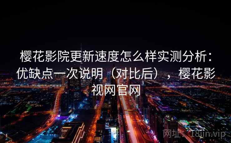 樱花影院更新速度怎么样实测分析：优缺点一次说明（对比后），樱花影视网官网