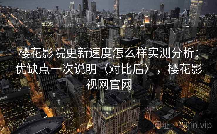 樱花影院更新速度怎么样实测分析：优缺点一次说明（对比后），樱花影视网官网
