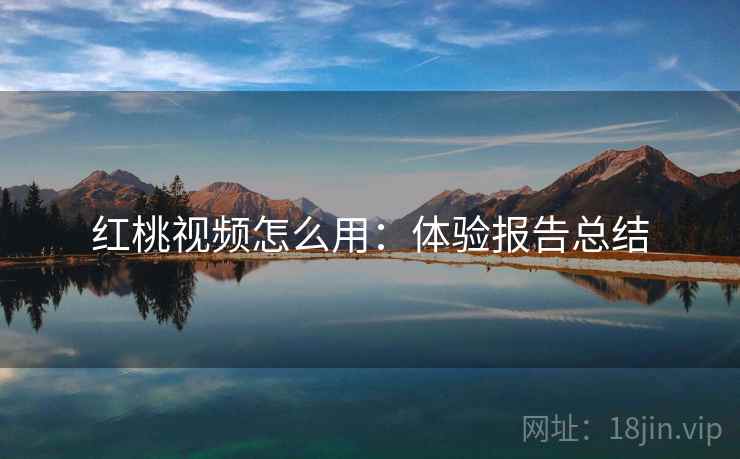 红桃视频怎么用：体验报告总结