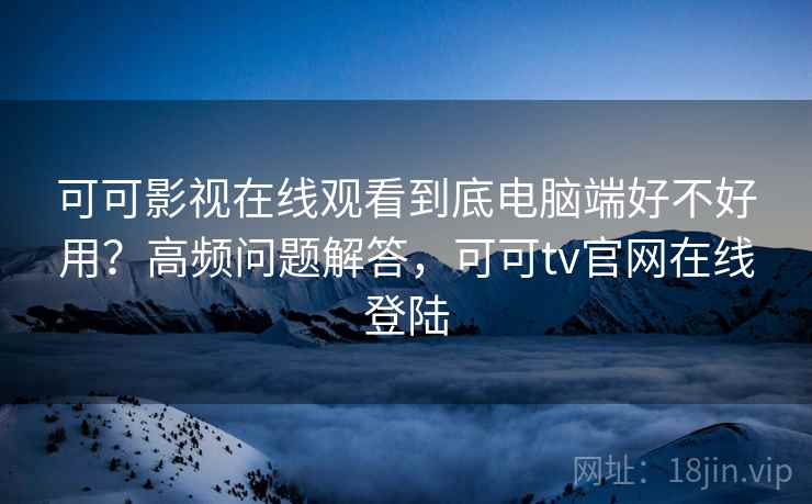 可可影视在线观看到底电脑端好不好用？高频问题解答，可可tv官网在线登陆