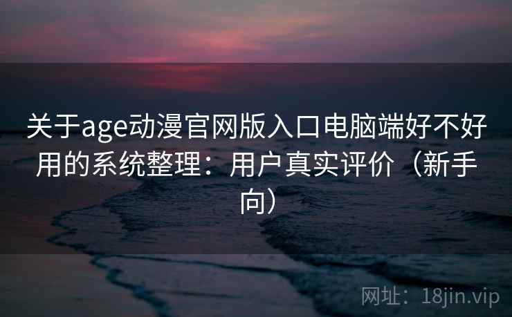 关于age动漫官网版入口电脑端好不好用的系统整理：用户真实评价（新手向）