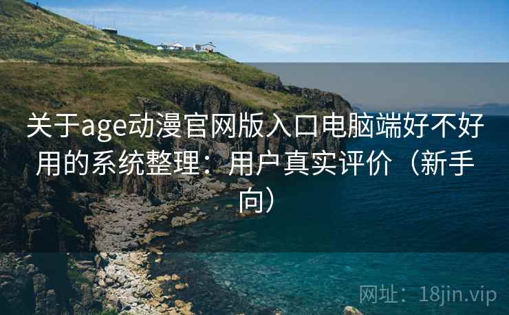 关于age动漫官网版入口电脑端好不好用的系统整理：用户真实评价（新手向）
