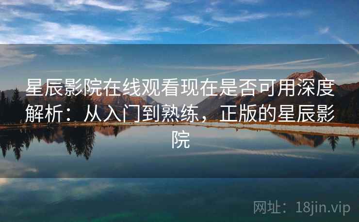 星辰影院在线观看现在是否可用深度解析：从入门到熟练，正版的星辰影院