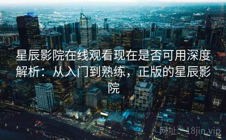星辰影院在线观看现在是否可用深度解析：从入门到熟练，正版的星辰影院