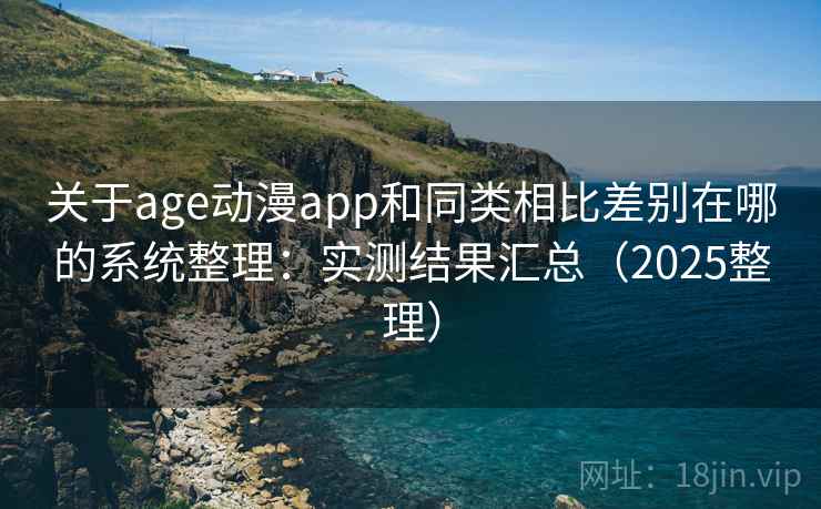 关于age动漫app和同类相比差别在哪的系统整理：实测结果汇总（2025整理）