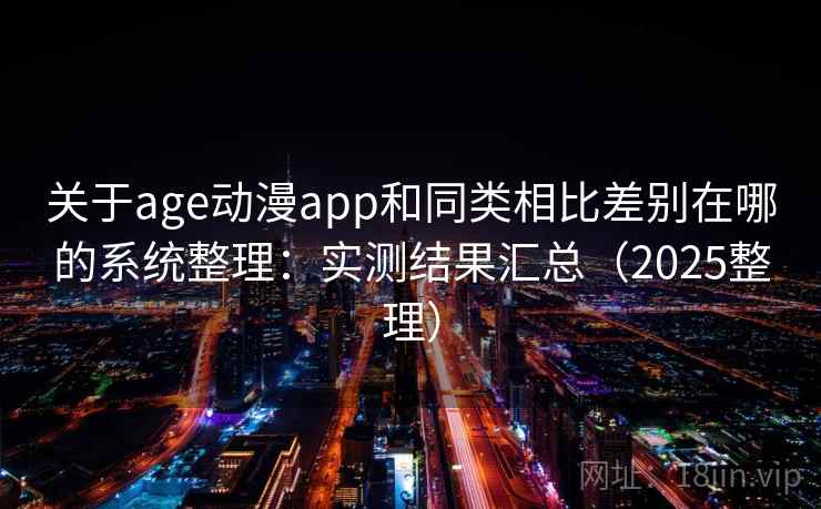 关于age动漫app和同类相比差别在哪的系统整理：实测结果汇总（2025整理）