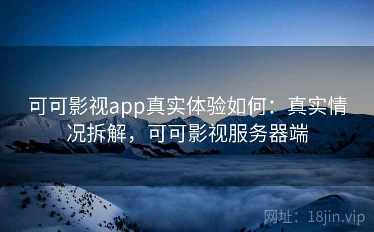 可可影视app真实体验如何：真实情况拆解，可可影视服务器端