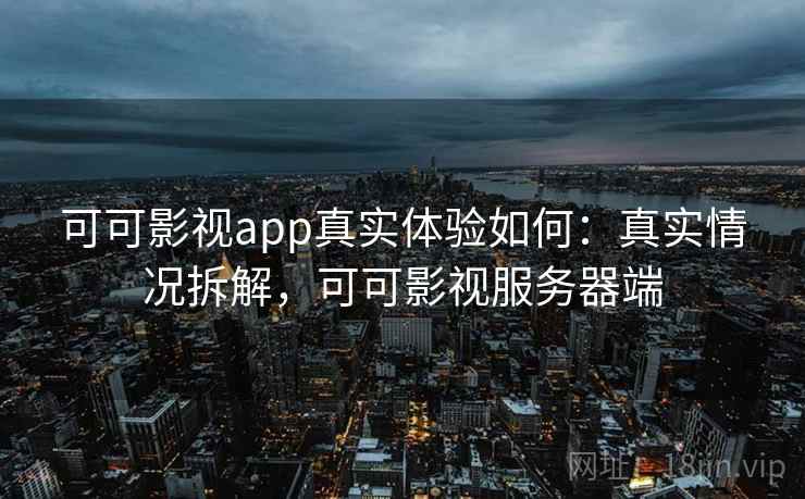 可可影视app真实体验如何：真实情况拆解，可可影视服务器端