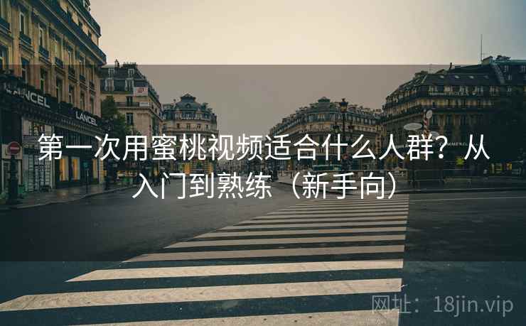 第一次用蜜桃视频适合什么人群？从入门到熟练（新手向）