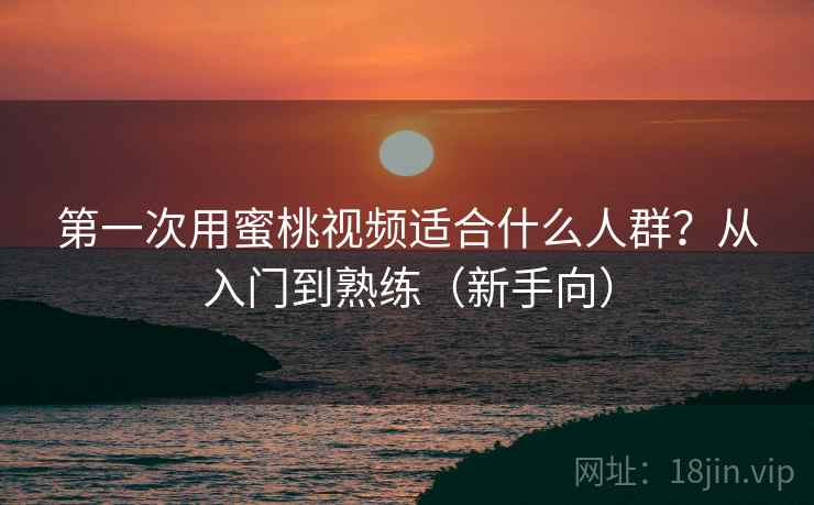 第一次用蜜桃视频适合什么人群？从入门到熟练（新手向）