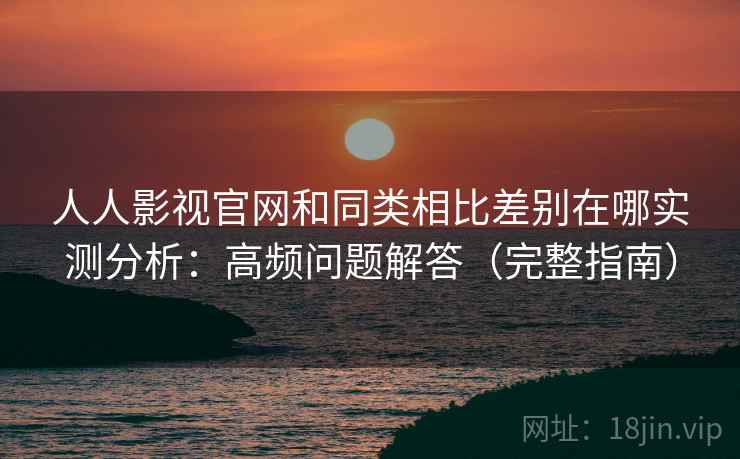 人人影视官网和同类相比差别在哪实测分析：高频问题解答（完整指南）