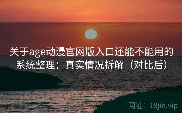 关于age动漫官网版入口还能不能用的系统整理：真实情况拆解（对比后）