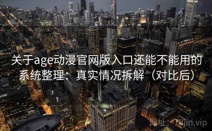 关于age动漫官网版入口还能不能用的系统整理：真实情况拆解（对比后）