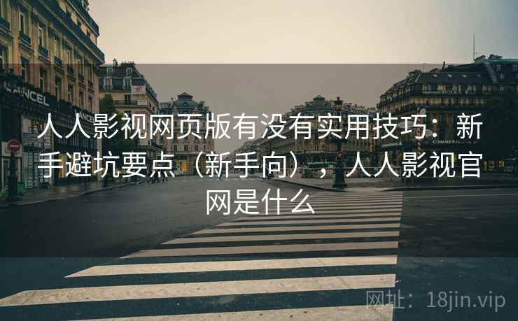 人人影视网页版有没有实用技巧：新手避坑要点（新手向），人人影视官网是什么