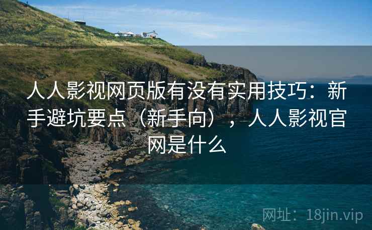 人人影视网页版有没有实用技巧：新手避坑要点（新手向），人人影视官网是什么