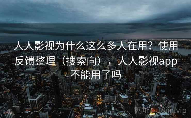 人人影视为什么这么多人在用？使用反馈整理（搜索向），人人影视app不能用了吗