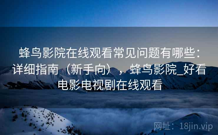 蜂鸟影院在线观看常见问题有哪些：详细指南（新手向），蜂鸟影院_好看电影电视剧在线观看