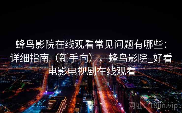 蜂鸟影院在线观看常见问题有哪些：详细指南（新手向），蜂鸟影院_好看电影电视剧在线观看