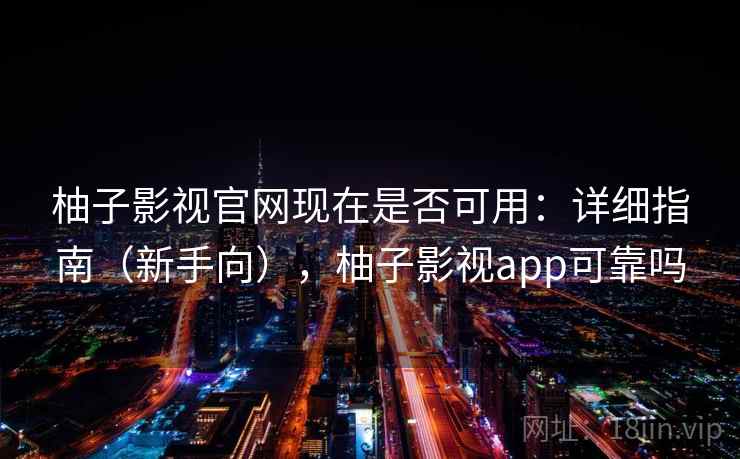 柚子影视官网现在是否可用：详细指南（新手向），柚子影视app可靠吗