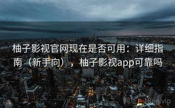 柚子影视官网现在是否可用：详细指南（新手向），柚子影视app可靠吗